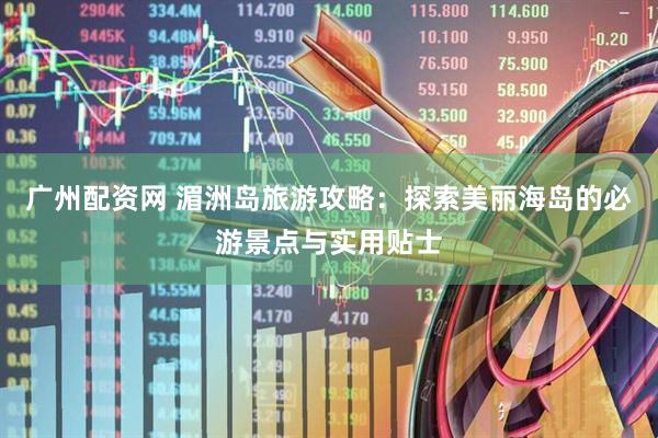广州配资网 湄洲岛旅游攻略：探索美丽海岛的必游景点与实用贴士