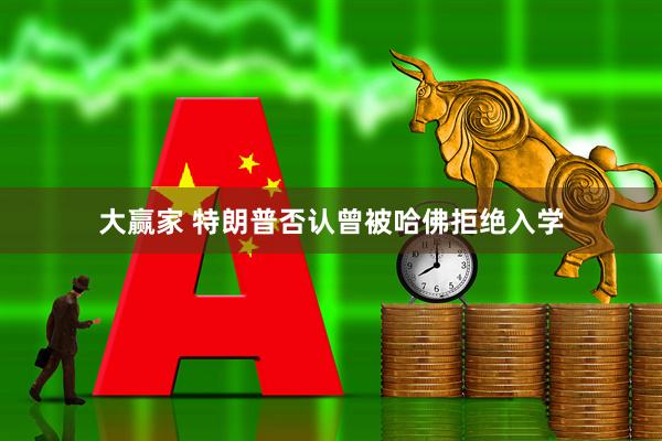 大赢家 特朗普否认曾被哈佛拒绝入学