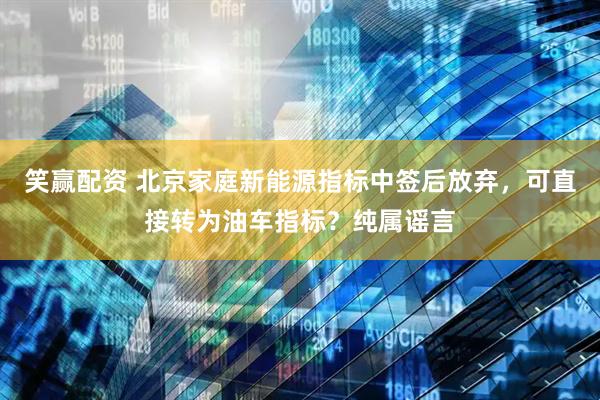 笑赢配资 北京家庭新能源指标中签后放弃，可直接转为油车指标？纯属谣言