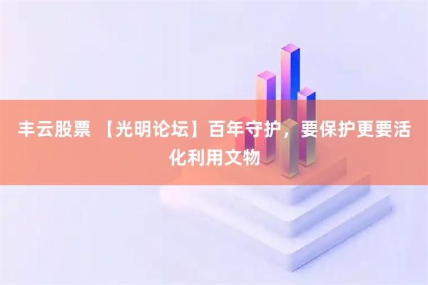 丰云股票 【光明论坛】百年守护,要保护更要活化利用文物