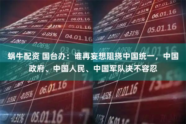 蜗牛配资 国台办：谁再妄想阻挠中国统一，中国政府、中国人民、中国军队决不容忍