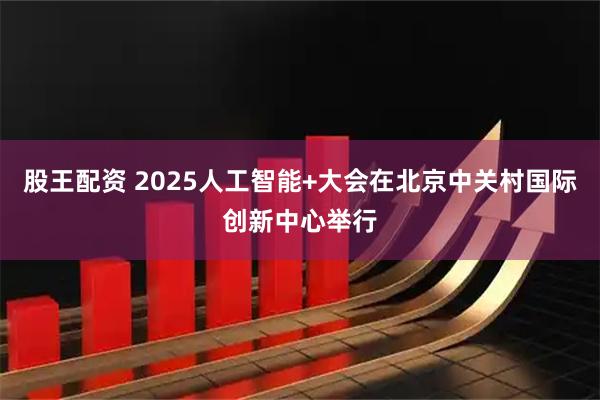 股王配资 2025人工智能+大会在北京中关村国际创新中心举行