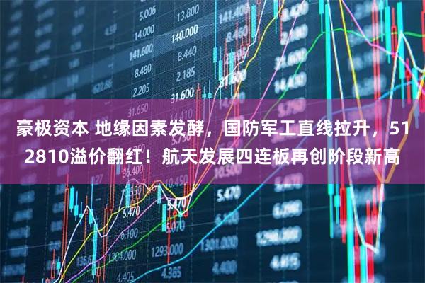 豪极资本 地缘因素发酵，国防军工直线拉升，512810溢价翻红！航天发展四连板再创阶段新高