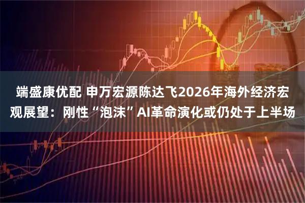 端盛康优配 申万宏源陈达飞2026年海外经济宏观展望:刚性“泡沫”AI革命演化或仍处于上半场