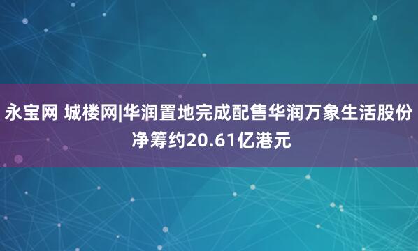 永宝网 城楼网|华润置地完成配售华润万象生活股份 净筹约20.61亿港元