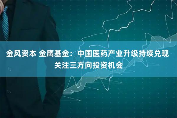 金风资本 金鹰基金:中国医药产业升级持续兑现 关注三方向投资机会
