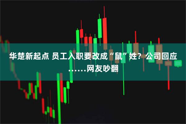 华楚新起点 员工入职要改成“鼠”姓?公司回应……网友吵翻