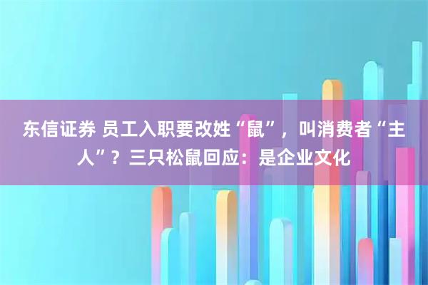 东信证券 员工入职要改姓“鼠”，叫消费者“主人”？三只松鼠回应：是企业文化