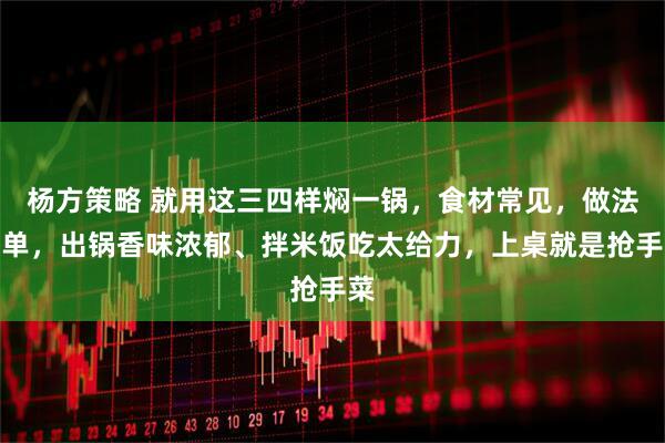 杨方策略 就用这三四样焖一锅，食材常见，做法简单，出锅香味浓郁、拌米饭吃太给力，上桌就是抢手菜