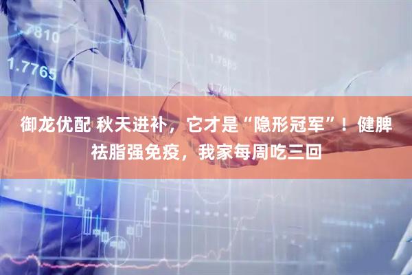 御龙优配 秋天进补,它才是“隐形冠军”!健脾祛脂强免疫,我家每周吃三回