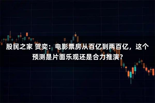 股民之家 贺奕:电影票房从百亿到两百亿,这个预测是片面乐观还是合力推演?