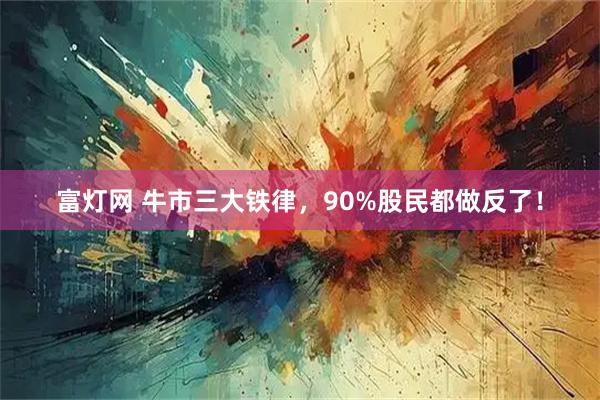富灯网 牛市三大铁律,90%股民都做反了!