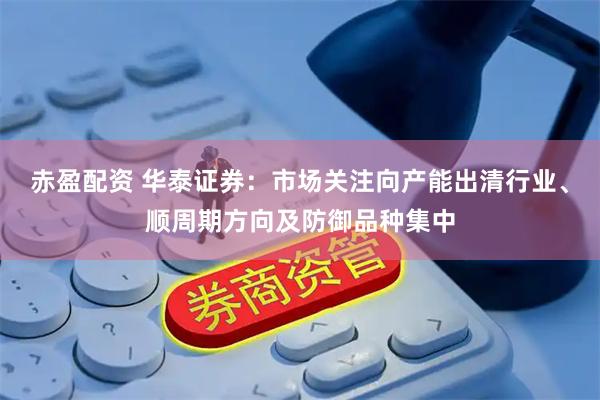 赤盈配资 华泰证券:市场关注向产能出清行业、顺周期方向及防御品种集中