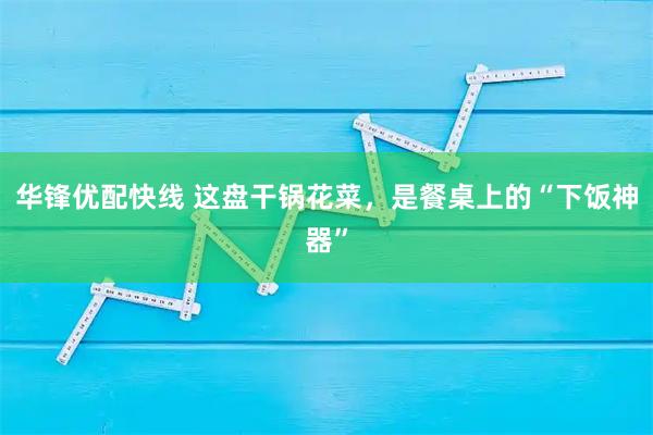 华锋优配快线 这盘干锅花菜,是餐桌上的“下饭神器”