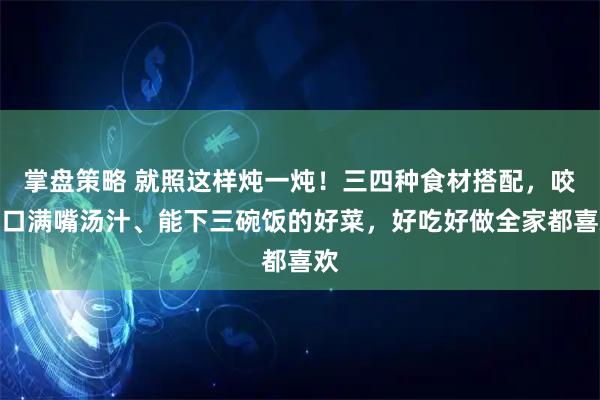 掌盘策略 就照这样炖一炖!三四种食材搭配,咬一口满嘴汤汁、能下三碗饭的好菜,好吃好做全家都喜欢