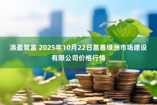 添盈聚富 2025年10月22日嘉善绿洲市场建设有限公司价格行情