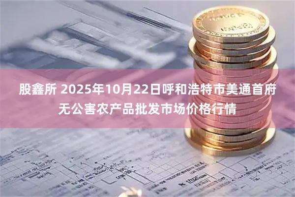 股鑫所 2025年10月22日呼和浩特市美通首府无公害农产品批发市场价格行情