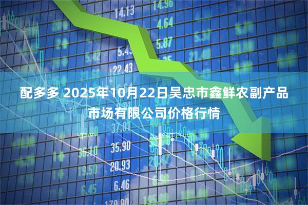 配多多 2025年10月22日吴忠市鑫鲜农副产品市场有限公司价格行情