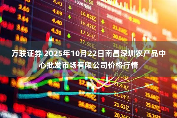 万联证券 2025年10月22日南昌深圳农产品中心批发市场有限公司价格行情