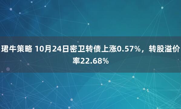 珺牛策略 10月24日密卫转债上涨0.57%,转股溢价率22.68%