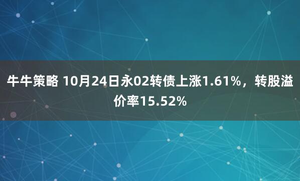 牛牛策略 10月24日永02转债上涨1.61%,转股溢价率15.52%
