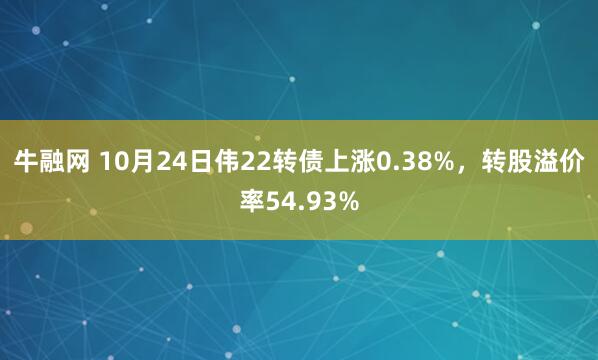 牛融网 10月24日伟22转债上涨0.38%,转股溢价率54.93%