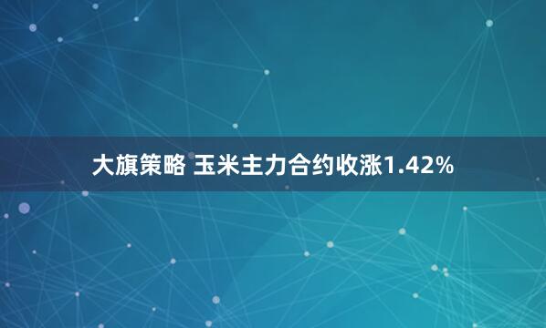 大旗策略 玉米主力合约收涨1.42%