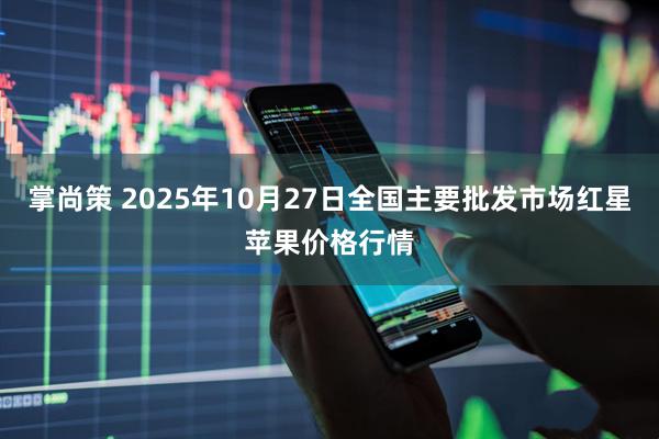 掌尚策 2025年10月27日全国主要批发市场红星苹果价格行情