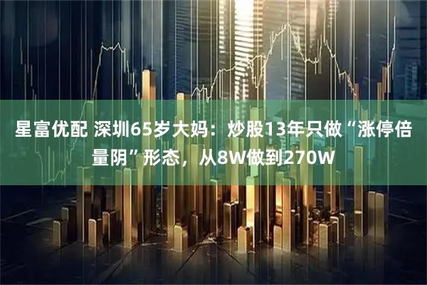 星富优配 深圳65岁大妈:炒股13年只做“涨停倍量阴”形态,从8W做到270W