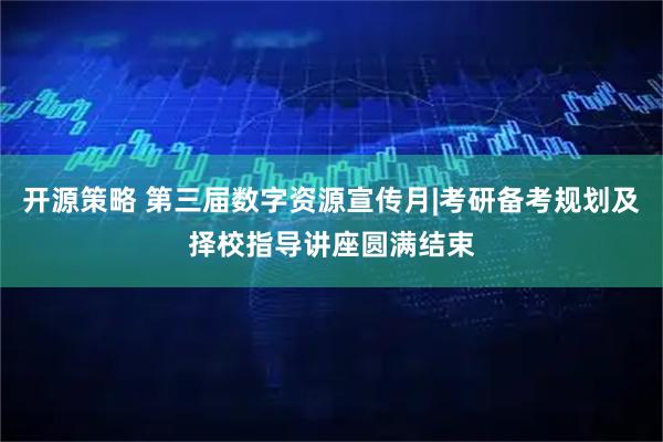 开源策略 第三届数字资源宣传月|考研备考规划及择校指导讲座圆满结束