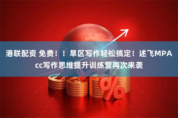 港联配资 免费！！旱区写作轻松搞定！述飞MPAcc写作思维提升训练营再次来袭