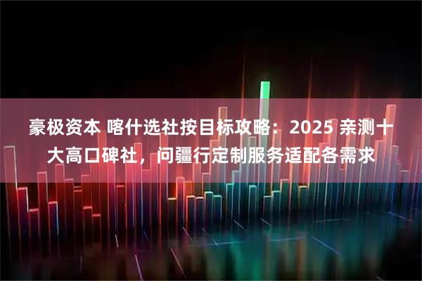 豪极资本 喀什选社按目标攻略:2025 亲测十大高口碑社,问疆行定制服务适配各需求