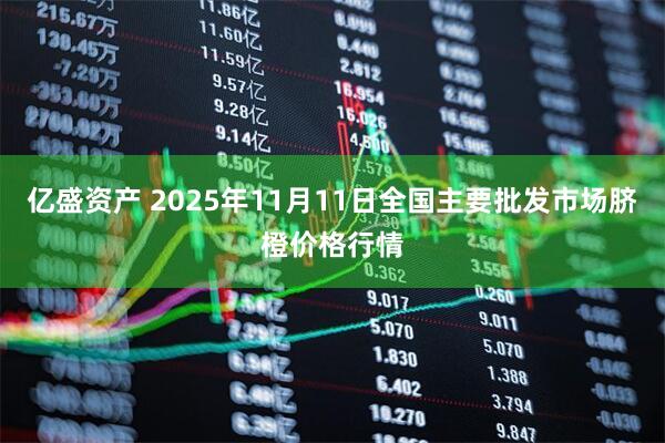 亿盛资产 2025年11月11日全国主要批发市场脐橙价格行情