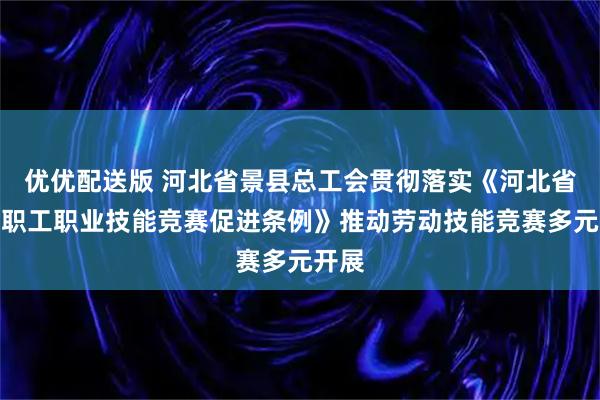 优优配送版 河北省景县总工会贯彻落实《河北省企业职工职业技能竞赛促进条例》推动劳动技能竞赛多元开展