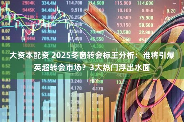 大资本配资 2025冬窗转会标王分析:谁将引爆英超转会市场?3大热门浮出水面