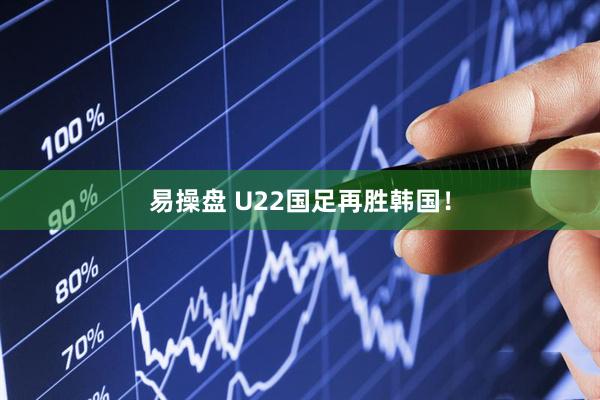 易操盘 U22国足再胜韩国!