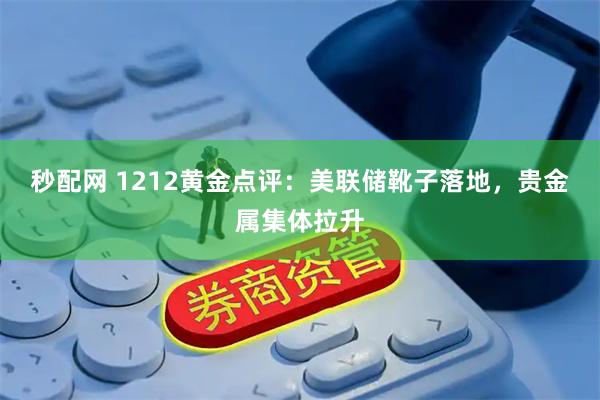 秒配网 1212黄金点评:美联储靴子落地,贵金属集体拉升