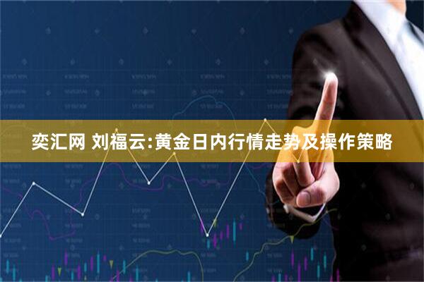 奕汇网 刘福云:黄金日内行情走势及操作策略