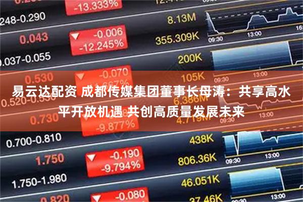 易云达配资 成都传媒集团董事长母涛：共享高水平开放机遇 共创高质量发展未来