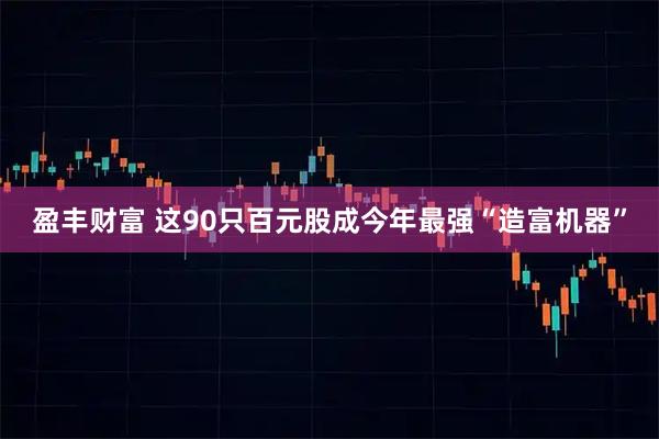 盈丰财富 这90只百元股成今年最强“造富机器”