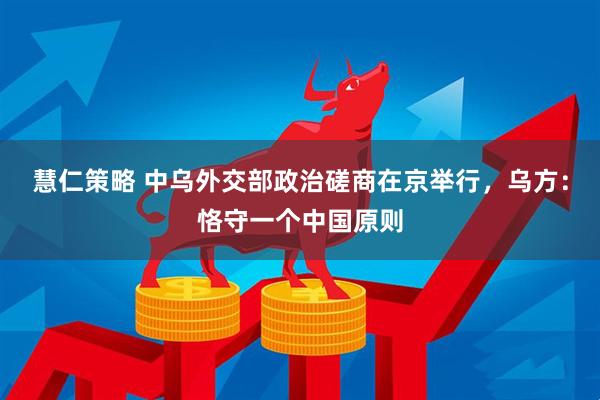 慧仁策略 中乌外交部政治磋商在京举行，乌方：恪守一个中国原则