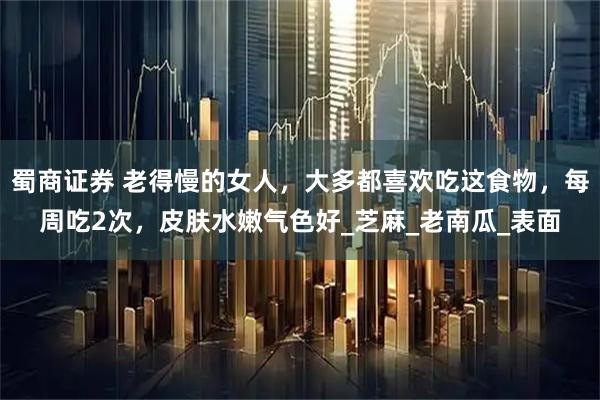 蜀商证券 老得慢的女人,大多都喜欢吃这食物,每周吃2次,皮肤水嫩气色好_芝麻_老南瓜_表面