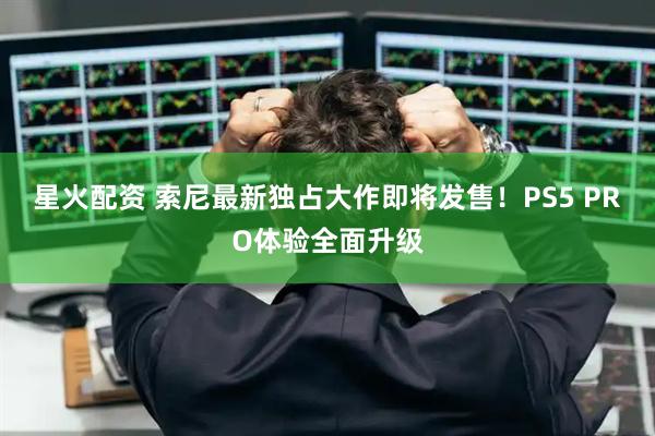 星火配资 索尼最新独占大作即将发售！PS5 PRO体验全面升级