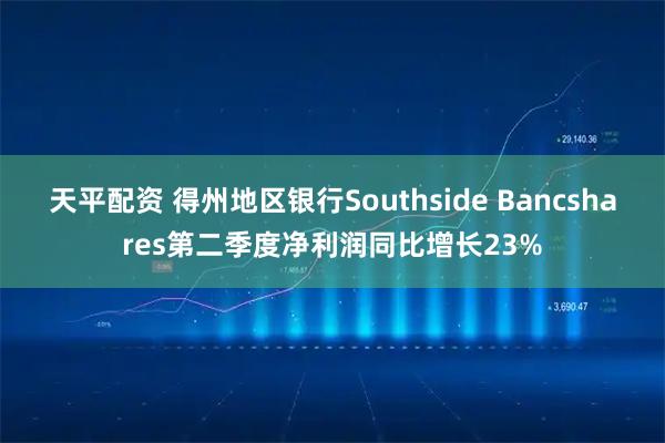 天平配资 得州地区银行Southside Bancshares第二季度净利润同比增长23%