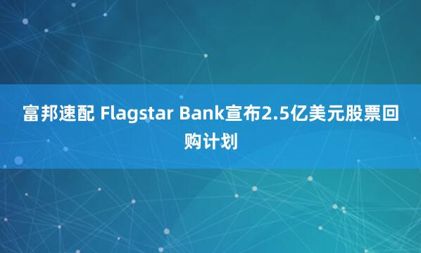 富邦速配 Flagstar Bank宣布2.5亿美元股票回购计划