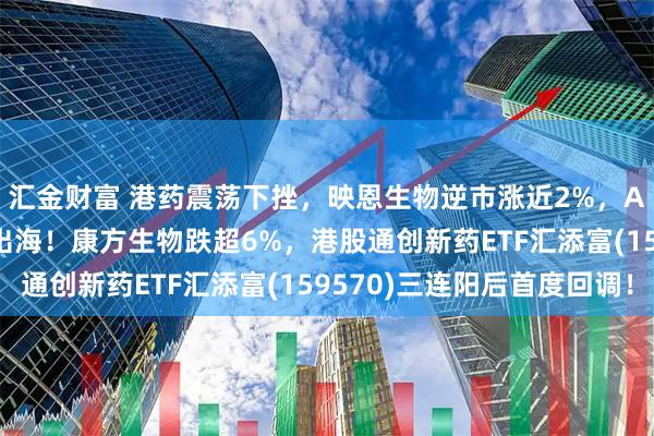 汇金财富 港药震荡下挫，映恩生物逆市涨近2%，ADC平台超10亿美元出海！康方生物跌超6%，港股通创新药ETF汇添富(159570)三连阳后首度回调！